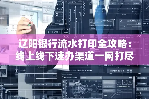 辽阳银行流水打印全攻略：线上线下速办渠道一网打尽