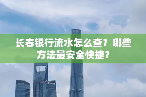 长春银行流水怎么查？哪些方法最安全快捷？