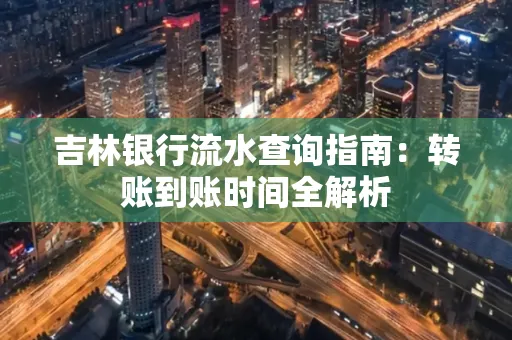 吉林银行流水查询指南：转账到账时间全解析