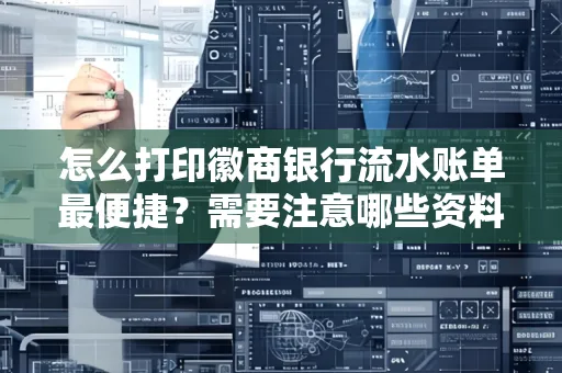 怎么打印徽商银行流水账单最便捷？需要注意哪些资料准备？