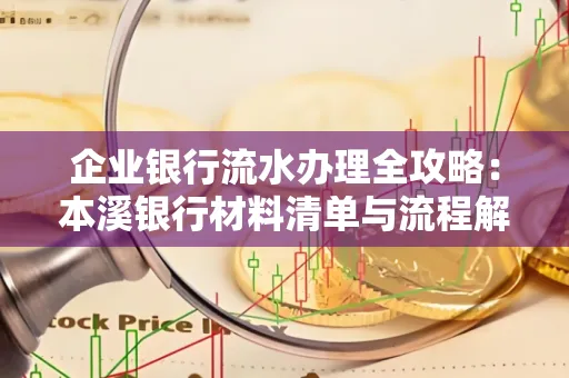 企业银行流水办理全攻略:本溪银行材料清单与流程解析