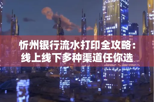 忻州银行流水打印全攻略：线上线下多种渠道任你选
