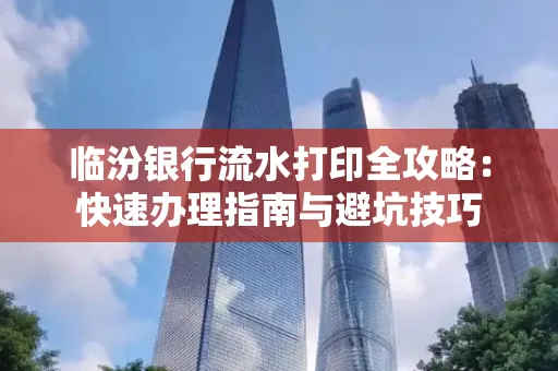 临汾银行流水打印全攻略：快速办理指南与避坑技巧
