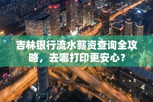 吉林银行流水薪资查询全攻略,去哪打印更安心?