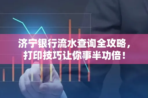 济宁银行流水查询全攻略,打印技巧让你事半功倍!