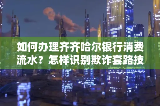 如何办理齐齐哈尔银行消费流水?怎样识别欺诈套路技巧?