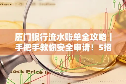 厦门银行流水账单全攻略|手把手教你安全申请!5招识破假账单陷阱