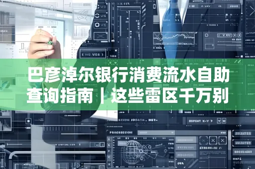 巴彦淖尔银行消费流水自助查询指南|这些雷区千万别踩
