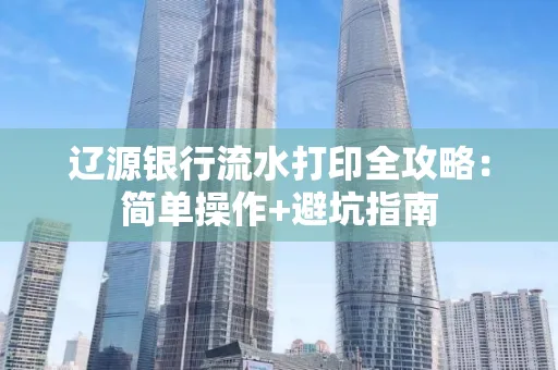 辽源银行流水打印全攻略:简单操作+避坑指南