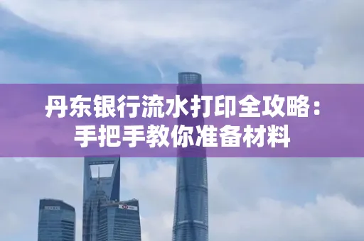 丹东银行流水打印全攻略:手把手教你准备材料