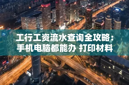工行工资流水查询全攻略:手机电脑都能办 打印材料一次说清
